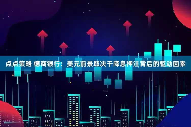 点点策略 德商银行：美元前景取决于降息押注背后的驱动因素
