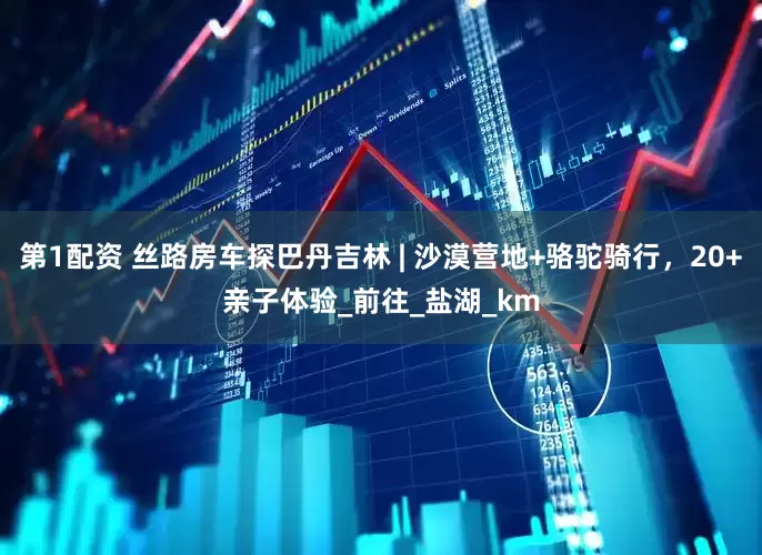第1配资 丝路房车探巴丹吉林 | 沙漠营地+骆驼骑行，20+亲子体验_前往_盐湖_km