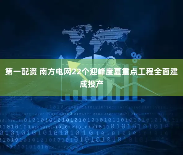 第一配资 南方电网22个迎峰度夏重点工程全面建成投产