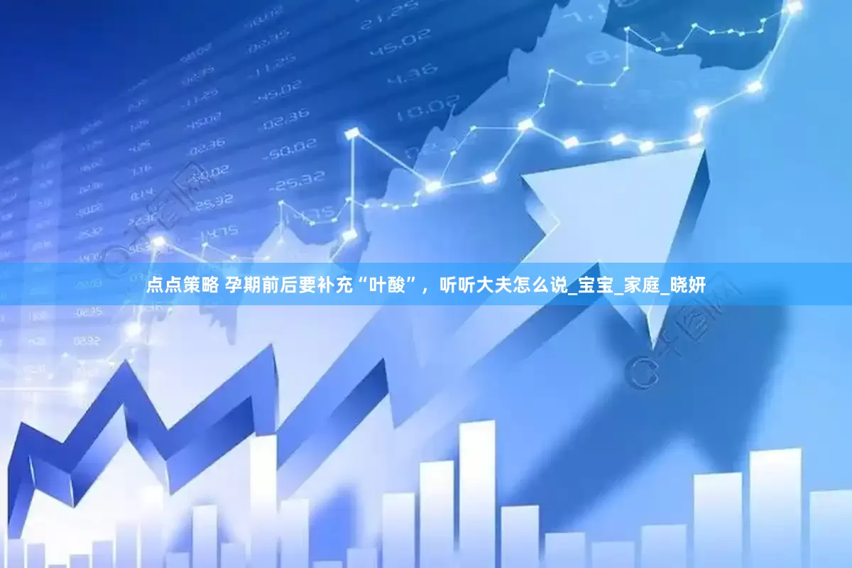 点点策略 孕期前后要补充“叶酸”，听听大夫怎么说_宝宝_家庭_晓妍