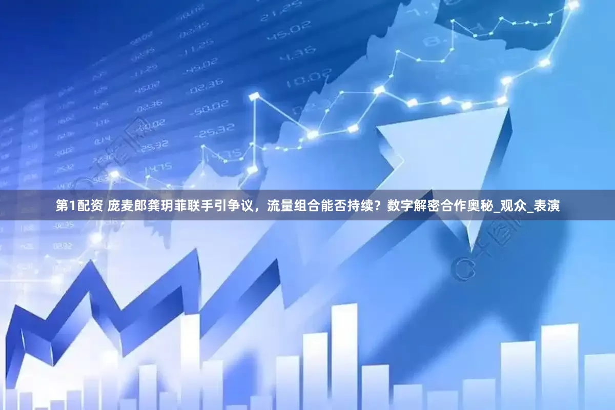 第1配资 庞麦郎龚玥菲联手引争议，流量组合能否持续？数字解密合作奥秘_观众_表演