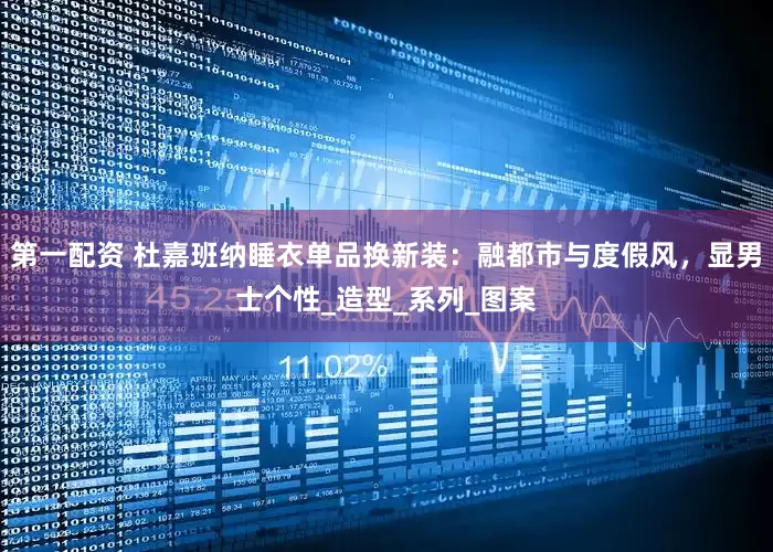 第一配资 杜嘉班纳睡衣单品换新装：融都市与度假风，显男士个性_造型_系列_图案