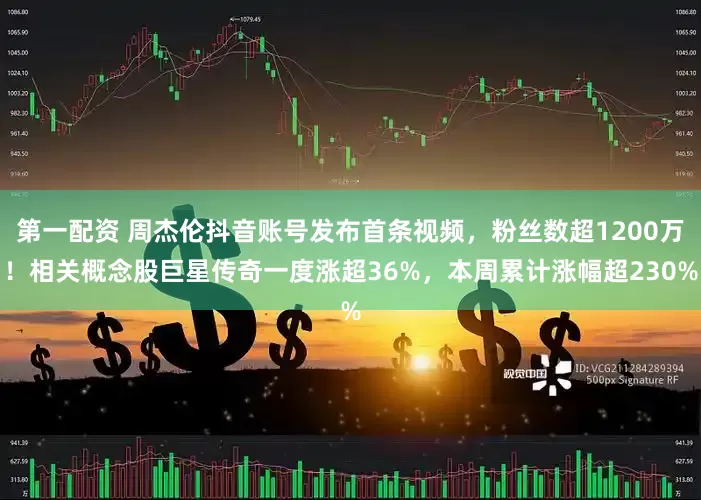 第一配资 周杰伦抖音账号发布首条视频，粉丝数超1200万！相关概念股巨星传奇一度涨超36%，本周累计涨幅超230%