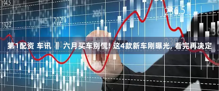 第1配资 车讯 ‖ 六月买车别慌! 这4款新车刚曝光, 看完再决定