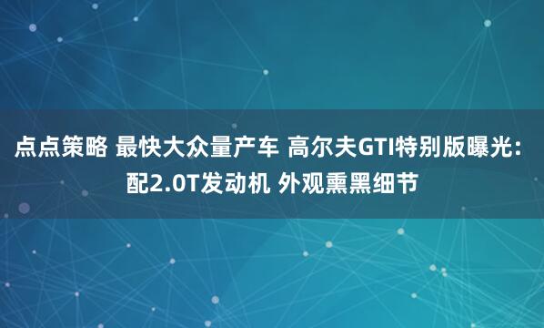点点策略 最快大众量产车 高尔夫GTI特别版曝光: 配2.0T发动机 外观熏黑细节