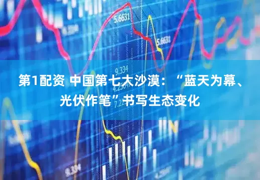 第1配资 中国第七大沙漠：“蓝天为幕、光伏作笔”书写生态变化