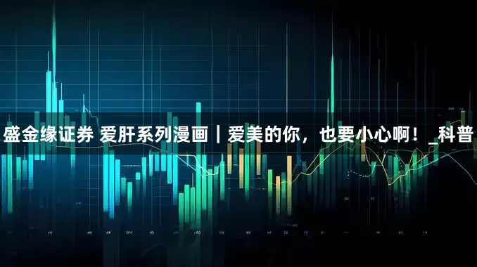 盛金缘证券 爱肝系列漫画｜爱美的你，也要小心啊！_科普