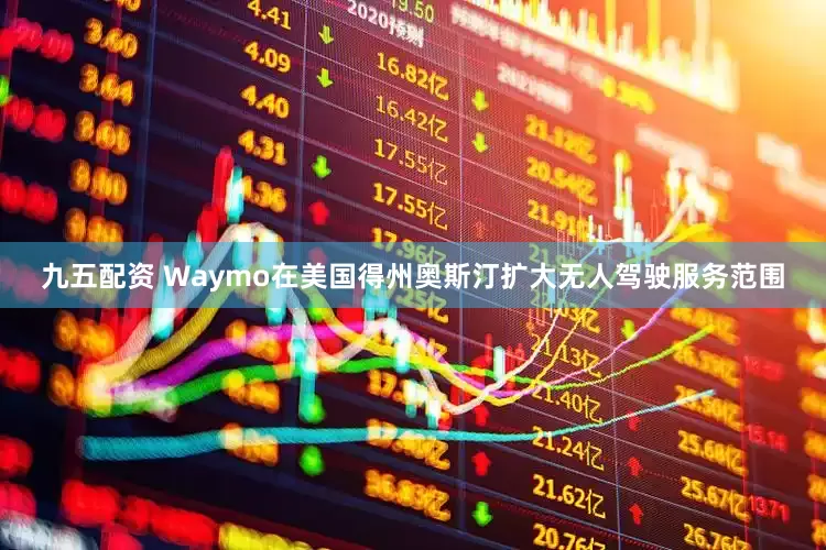 九五配资 Waymo在美国得州奥斯汀扩大无人驾驶服务范围