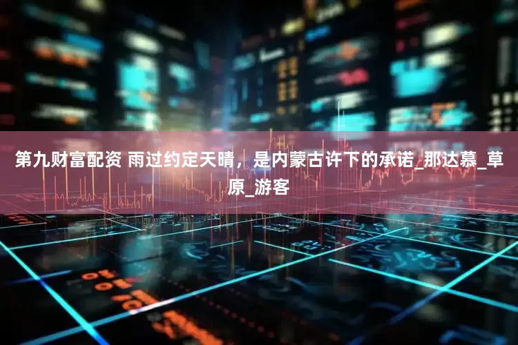 第九财富配资 雨过约定天晴，是内蒙古许下的承诺_那达慕_草原_游客