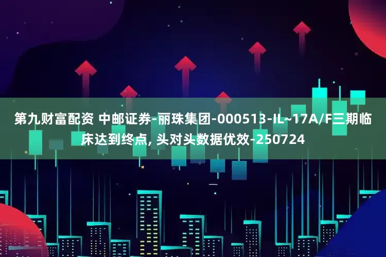 第九财富配资 中邮证券-丽珠集团-000513-IL~17A/F三期临床达到终点, 头对头数据优效-250724