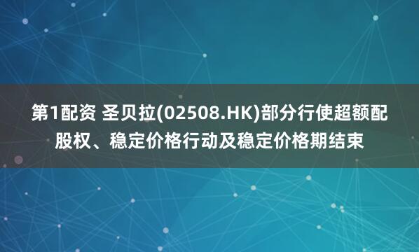 第1配资 圣贝拉(02508.HK)部分行使超额配股权、稳定价格行动及稳定价格期结束