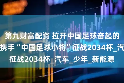 第九财富配资 拉开中国足球奋起的序幕，比亚迪携手“中国足球小将”征战2034杯_汽车_少年_新能源