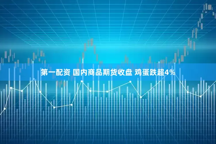 第一配资 国内商品期货收盘 鸡蛋跌超4%
