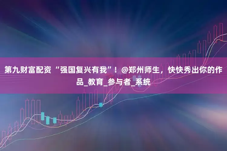 第九财富配资 “强国复兴有我”！@郑州师生，快快秀出你的作品_教育_参与者_系统