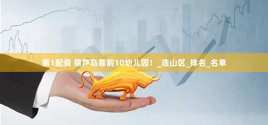 第1配资 葫芦岛靠前10幼儿园！_连山区_排名_名单