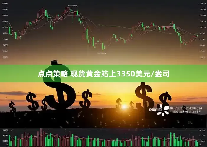 点点策略 现货黄金站上3350美元/盎司