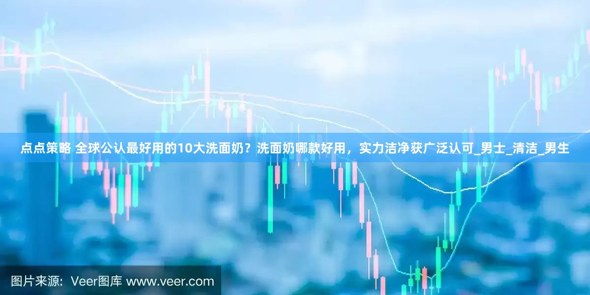 点点策略 全球公认最好用的10大洗面奶？洗面奶哪款好用，实力洁净获广泛认可_男士_清洁_男生