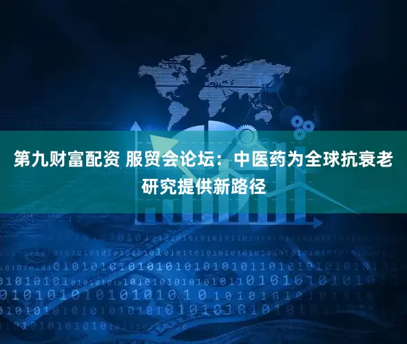 第九财富配资 服贸会论坛：中医药为全球抗衰老研究提供新路径