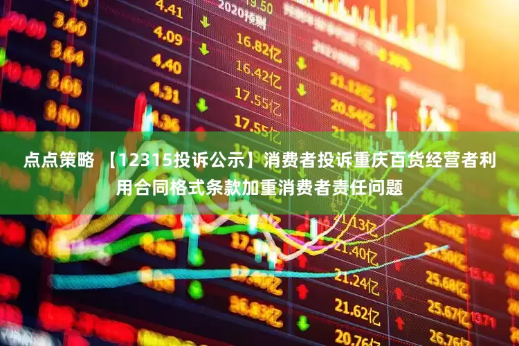 点点策略 【12315投诉公示】消费者投诉重庆百货经营者利用合同格式条款加重消费者责任问题