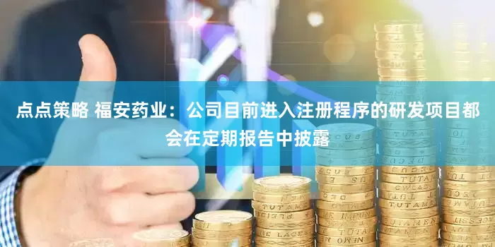 点点策略 福安药业：公司目前进入注册程序的研发项目都会在定期报告中披露