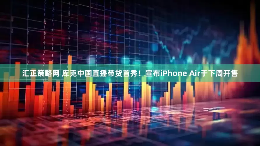 汇正策略网 库克中国直播带货首秀!宣布iPhone Air于下周开售