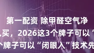 第一配资 除甲醛空气净化器别乱买,2026这3个牌子可以“闭眼入”技术先进