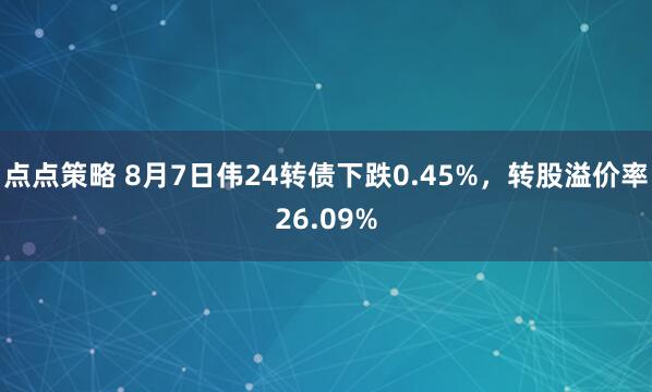 点点策略 8月7日伟24转债下跌0.45%，转股溢价率26.09%