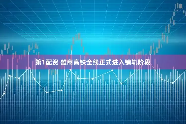 第1配资 雄商高铁全线正式进入铺轨阶段