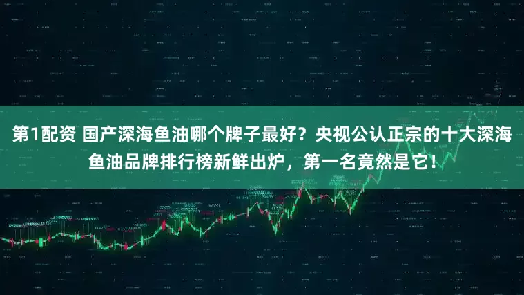 第1配资 国产深海鱼油哪个牌子最好?央视公认正宗的十大深海鱼油品牌排行榜新鲜出炉,第一名竟然是它!