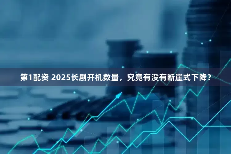 第1配资 2025长剧开机数量,究竟有没有断崖式下降?