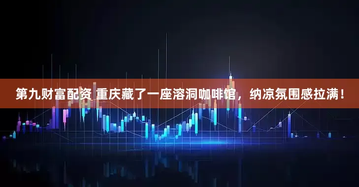 第九财富配资 重庆藏了一座溶洞咖啡馆，纳凉氛围感拉满！
