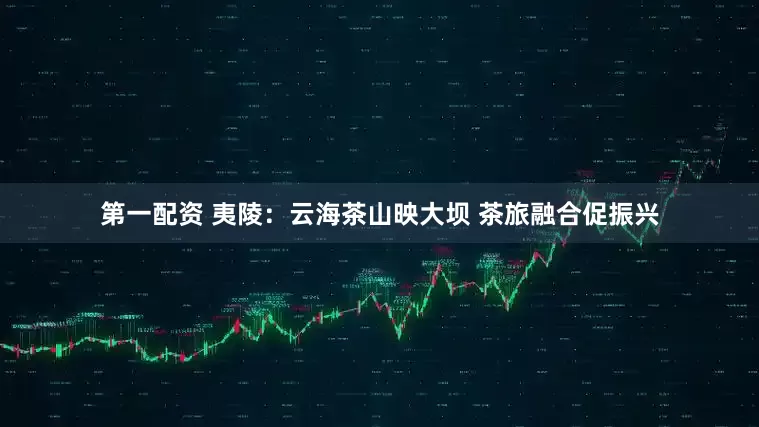 第一配资 夷陵:云海茶山映大坝 茶旅融合促振兴