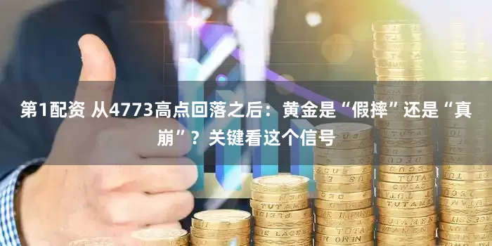 第1配资 从4773高点回落之后:黄金是“假摔”还是“真崩”?关键看这个信号