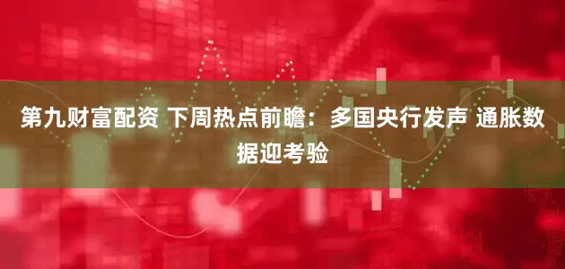 第九财富配资 下周热点前瞻：多国央行发声 通胀数据迎考验