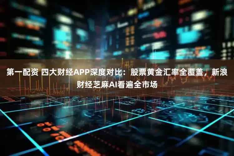 第一配资 四大财经APP深度对比：股票黄金汇率全覆盖，新浪财经芝麻AI看遍全市场