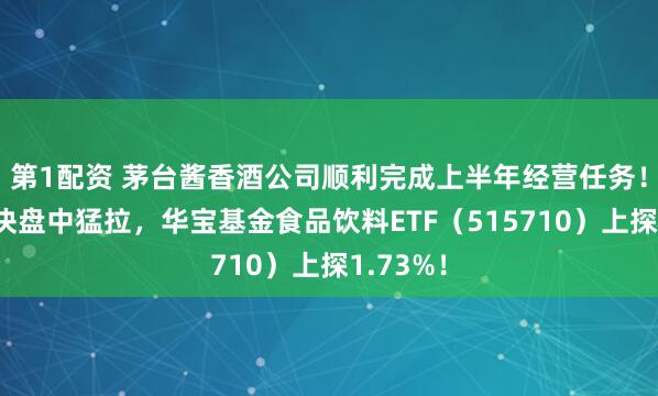 第1配资 茅台酱香酒公司顺利完成上半年经营任务！吃喝板块盘中猛拉，华宝基金食品饮料ETF（515710）上探1.73%！