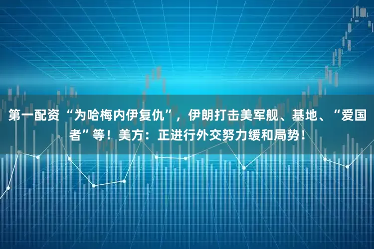 第一配资 “为哈梅内伊复仇”，伊朗打击美军舰、基地、“爱国者”等！美方：正进行外交努力缓和局势！